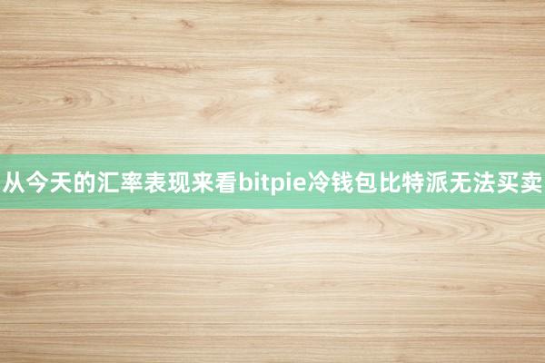 从今天的汇率表现来看bitpie冷钱包比特派无法买卖