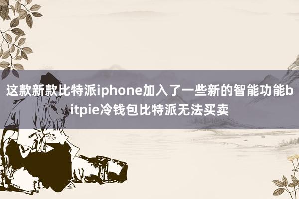 这款新款比特派iphone加入了一些新的智能功能bitpie冷钱包比特派无法买卖