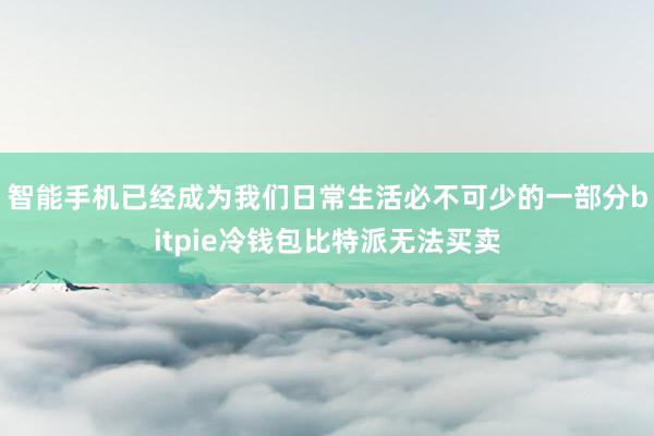 智能手机已经成为我们日常生活必不可少的一部分bitpie冷钱包比特派无法买卖