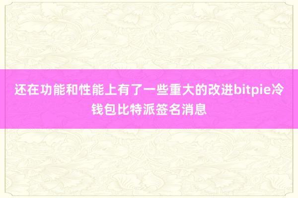 还在功能和性能上有了一些重大的改进bitpie冷钱包比特派签名消息