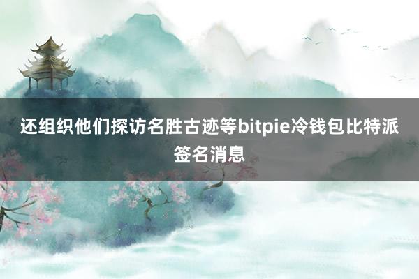 还组织他们探访名胜古迹等bitpie冷钱包比特派签名消息