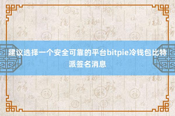 建议选择一个安全可靠的平台bitpie冷钱包比特派签名消息