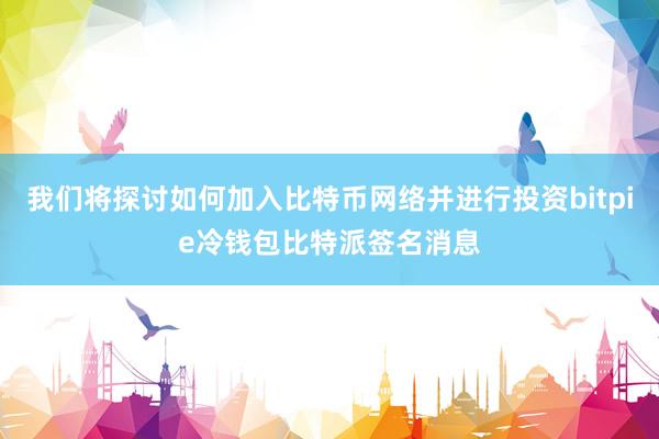 我们将探讨如何加入比特币网络并进行投资bitpie冷钱包比特派签名消息