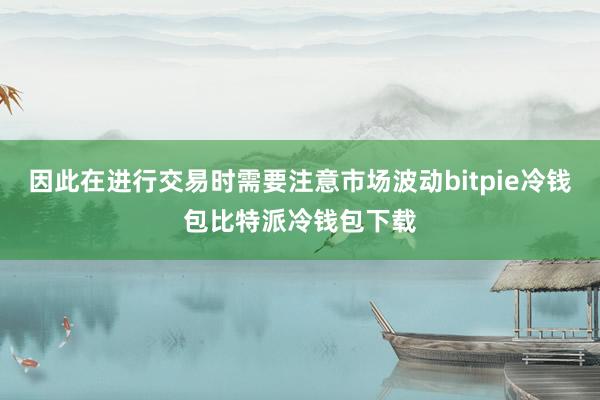 因此在进行交易时需要注意市场波动bitpie冷钱包比特派冷钱包下载