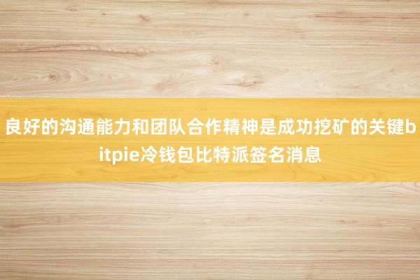 良好的沟通能力和团队合作精神是成功挖矿的关键bitpie冷钱包比特派签名消息