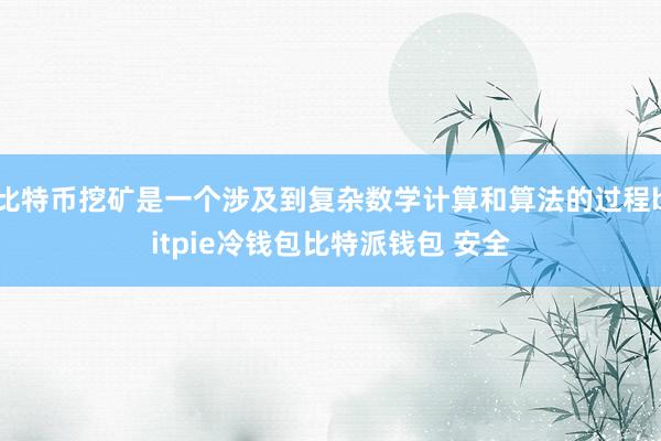 比特币挖矿是一个涉及到复杂数学计算和算法的过程bitpie冷钱包比特派钱包 安全