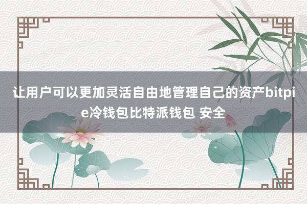 让用户可以更加灵活自由地管理自己的资产bitpie冷钱包比特派钱包 安全