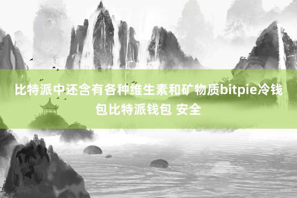 比特派中还含有各种维生素和矿物质bitpie冷钱包比特派钱包 安全