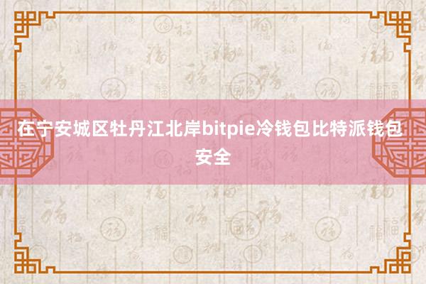 在宁安城区牡丹江北岸bitpie冷钱包比特派钱包 安全