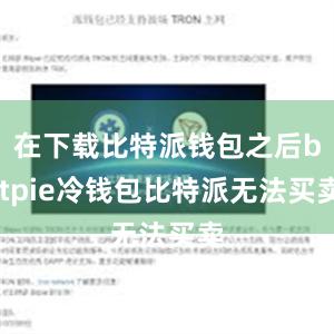 在下载比特派钱包之后bitpie冷钱包比特派无法买卖