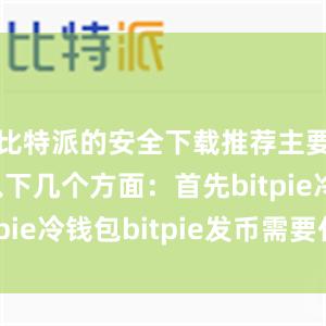 比特派的安全下载推荐主要体现在以下几个方面：首先bitpie冷钱包bitpie发币需要什么