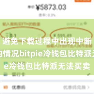 避免下载过程中出现中断或失败的情况bitpie冷钱包比特派无法买卖