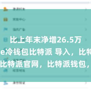 比上年末净增26.5万个bitpie冷钱包比特派 导入，比特派官网，比特派钱包，比特派下载