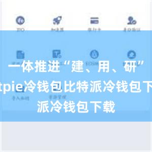 一体推进“建、用、研”bitpie冷钱包比特派冷钱包下载