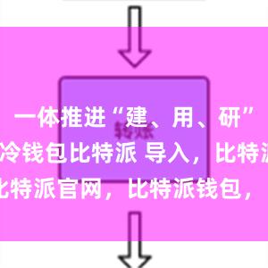 一体推进“建、用、研”bitpie冷钱包比特派 导入，比特派官网，比特派钱包，比特派下载