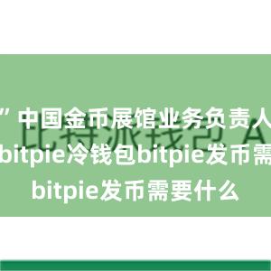 ”中国金币展馆业务负责人张洁说bitpie冷钱包bitpie发币需要什么