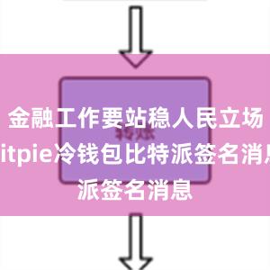 金融工作要站稳人民立场bitpie冷钱包比特派签名消息