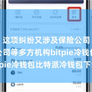 这项纠纷又涉及保险公司、代理公司等多方机构bitpie冷钱包比特派冷钱包下载