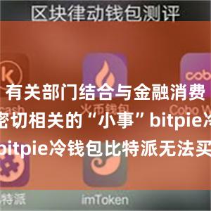 有关部门结合与金融消费者利益密切相关的“小事”bitpie冷钱包比特派无法买卖