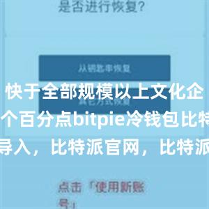 快于全部规模以上文化企业3.7个百分点bitpie冷钱包比特派 导入，比特派官网，比特派钱包，比特派下载