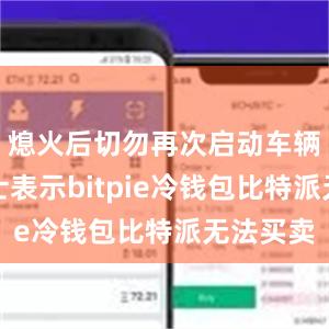 熄火后切勿再次启动车辆业内人士表示bitpie冷钱包比特派无法买卖