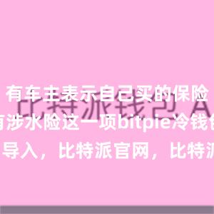 有车主表示自己买的保险里并没有涉水险这一项bitpie冷钱包比特派 导入，比特派官网，比特派钱包，比特派下载