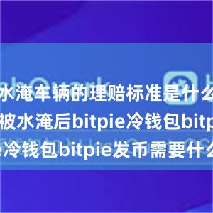 水淹车辆的理赔标准是什么？车辆被水淹后bitpie冷钱包bitpie发币需要什么