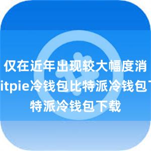 仅在近年出现较大幅度消融bitpie冷钱包比特派冷钱包下载