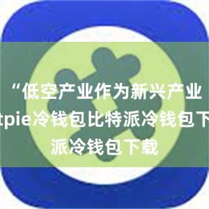 “低空产业作为新兴产业bitpie冷钱包比特派冷钱包下载