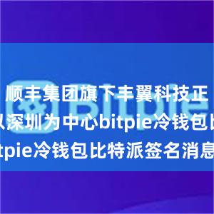 顺丰集团旗下丰翼科技正在建设以深圳为中心bitpie冷钱包比特派签名消息