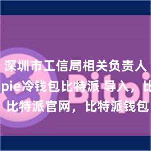 深圳市工信局相关负责人介绍bitpie冷钱包比特派 导入，比特派官网，比特派钱包，比特派下载