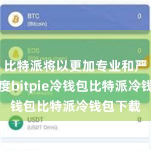 比特派将以更加专业和严谨的态度bitpie冷钱包比特派冷钱包下载