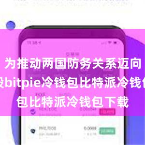 为推动两国防务关系迈向新阶段bitpie冷钱包比特派冷钱包下载