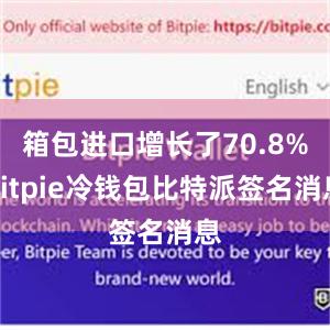 箱包进口增长了70.8%bitpie冷钱包比特派签名消息