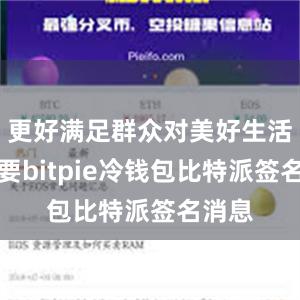 更好满足群众对美好生活的需要bitpie冷钱包比特派签名消息