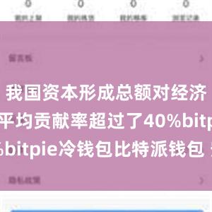 我国资本形成总额对经济增长的平均贡献率超过了40%bitpie冷钱包比特派钱包 安全