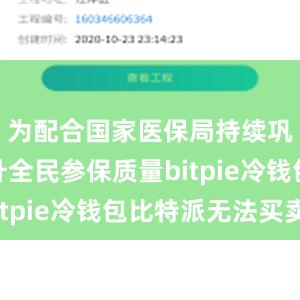 为配合国家医保局持续巩固和提升全民参保质量bitpie冷钱包比特派无法买卖