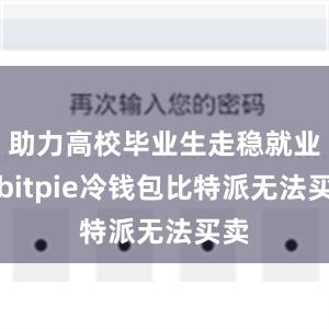 助力高校毕业生走稳就业路bitpie冷钱包比特派无法买卖