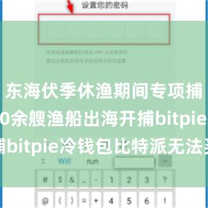 东海伏季休渔期间专项捕捞9600余艘渔船出海开捕bitpie冷钱包比特派无法买卖