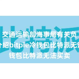 交通运输部海事局有关负责人介绍bitpie冷钱包比特派无法买卖