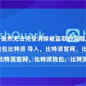 虽然无法完全消除被盗取的风险bitpie冷钱包比特派 导入，比特派官网，比特派钱包，比特派下载