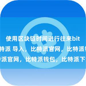 使用区块链时间进行往来bitpie冷钱包比特派 导入，比特派官网，比特派钱包，比特派下载